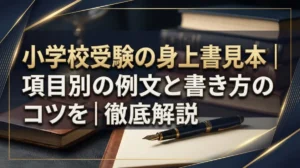 小学校受験の身上書見本｜項目別の例文と書き方のコツを徹底解説
